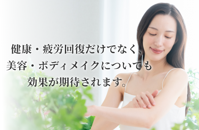 健康・疲労回復だけでなく、美容・ボディメイクについても効果が期待されます。